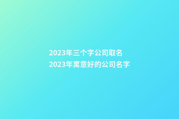 2023年三个字公司取名 2023年寓意好的公司名字-第1张-公司起名-玄机派